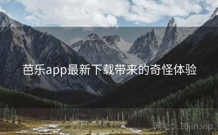 芭乐app最新下载带来的奇怪体验