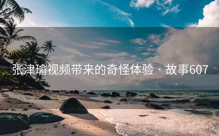张津瑜视频带来的奇怪体验 · 故事607