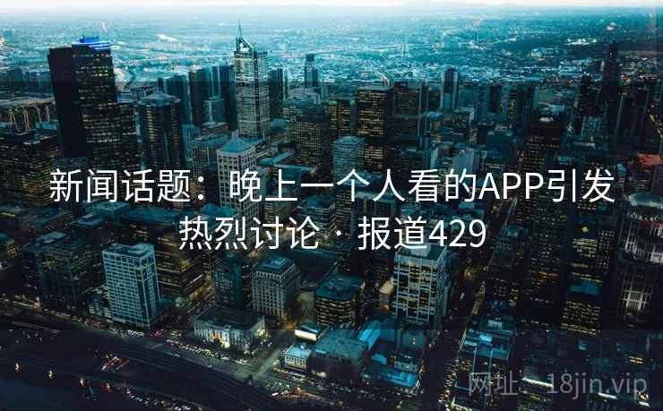 新闻话题:晚上一个人看的APP引发热烈讨论 · 报道429 新闻话题:晚上一个人看的APP引发热烈讨论 · 报道429