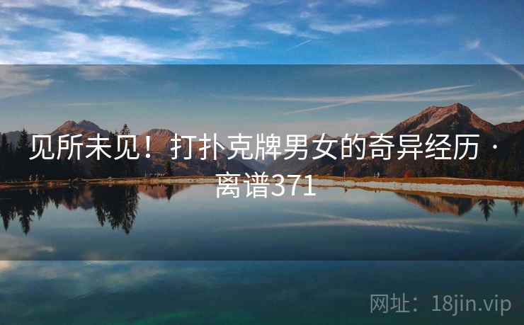 见所未见！打扑克牌男女的奇异经历 · 离谱371