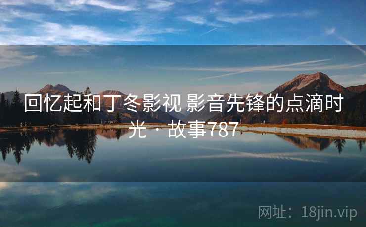 回忆起和丁冬影视 影音先锋的点滴时光 · 故事787 回忆起和丁冬影视 影音先锋的点滴时光 · 故事787