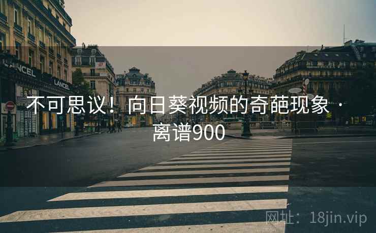 不可思议！向日葵视频的奇葩现象 · 离谱900