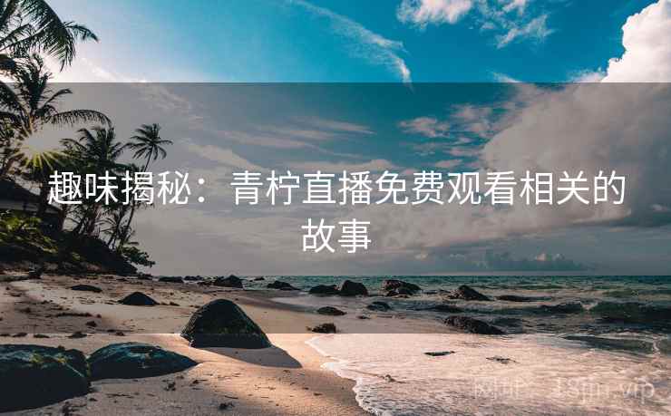 趣味揭秘：青柠直播免费观看相关的故事