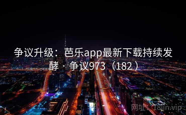 争议升级:芭乐app最新下载持续发酵 · 争议973(182 ) 争议升级:芭乐app最新下载持续发酵 · 争议973(182 )