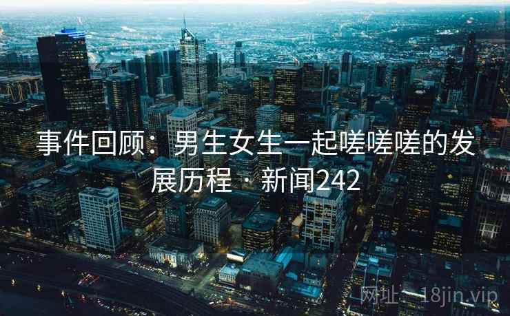 事件回顾：男生女生一起嗟嗟嗟的发展历程 · 新闻242