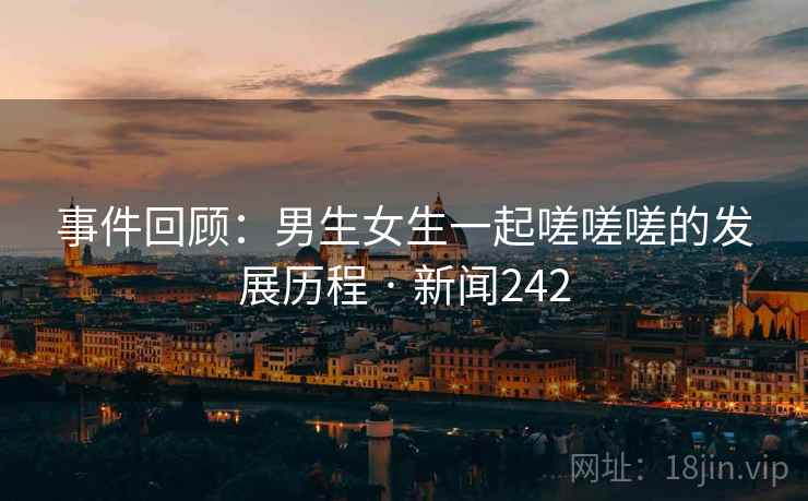 事件回顾:男生女生一起嗟嗟嗟的发展历程 · 新闻242 事件回顾:男生女生一起嗟嗟嗟的发展历程 · 新闻242