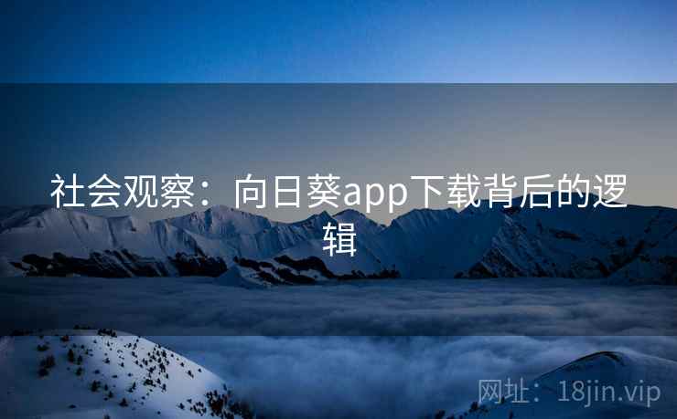 社会观察:向日葵app下载背后的逻辑 社会观察:向日葵app下载背后的逻辑