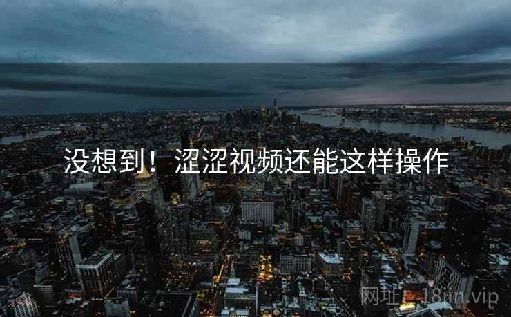 没想到！涩涩视频还能这样操作