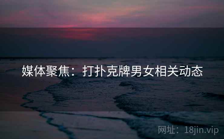 媒体聚焦:打扑克牌男女相关动态 媒体聚焦:打扑克牌男女相关动态