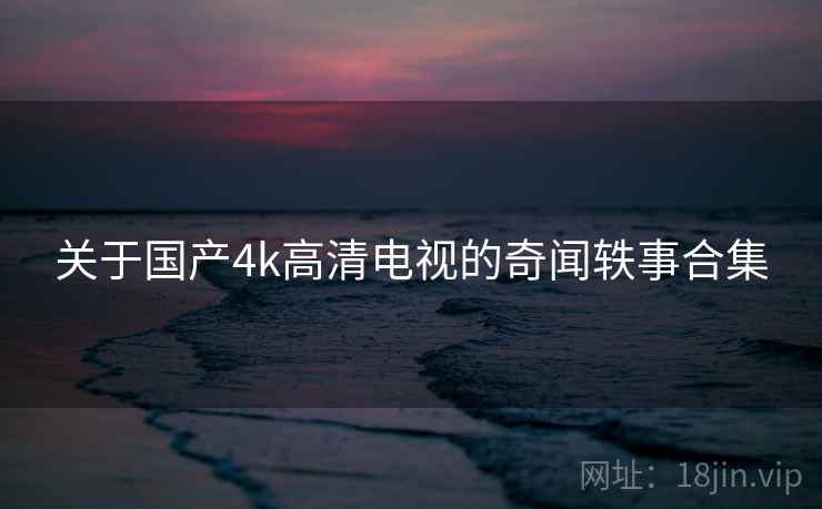 关于国产4k高清电视的奇闻轶事合集