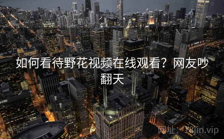 如何看待野花视频在线观看？网友吵翻天