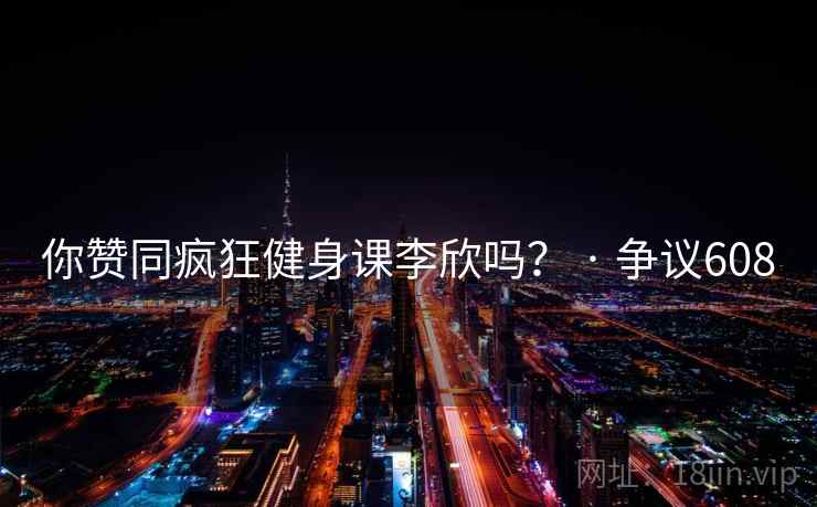 你赞同疯狂健身课李欣吗? · 争议608 你赞同疯狂健身课李欣吗? · 争议608