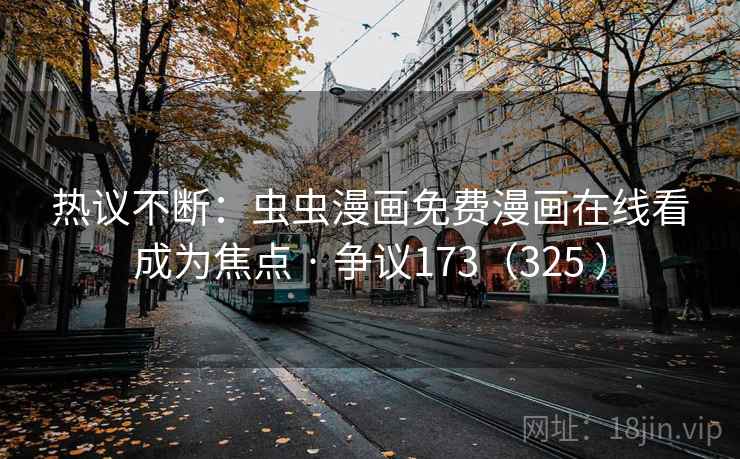 热议不断：虫虫漫画免费漫画在线看成为焦点 · 争议173（325 ）