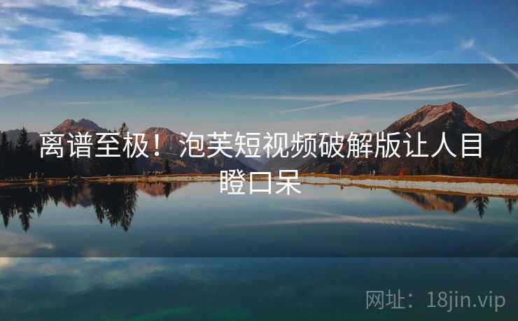 离谱至极！泡芙短视频破解版让人目瞪口呆