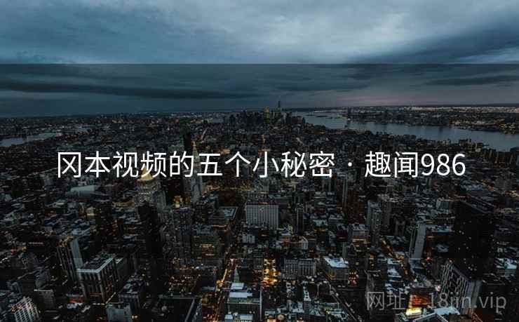 冈本视频的五个小秘密 · 趣闻986
