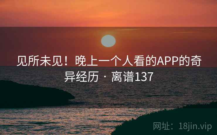 见所未见！晚上一个人看的APP的奇异经历 · 离谱137