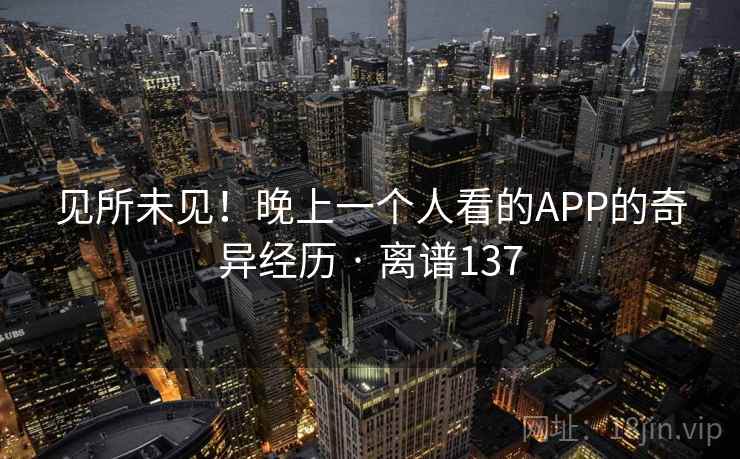 见所未见!晚上一个人看的APP的奇异经历 · 离谱137 见所未见!晚上一个人看的APP的奇异经历 · 离谱137