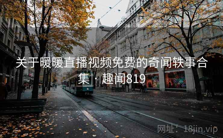 关于暖暖直播视频免费的奇闻轶事合集 · 趣闻819