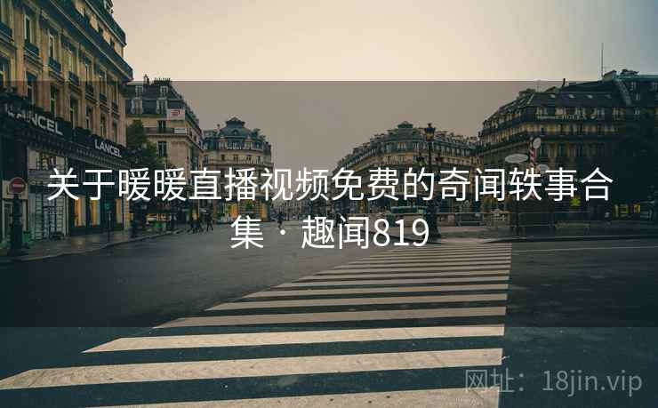关于暖暖直播视频免费的奇闻轶事合集 · 趣闻819