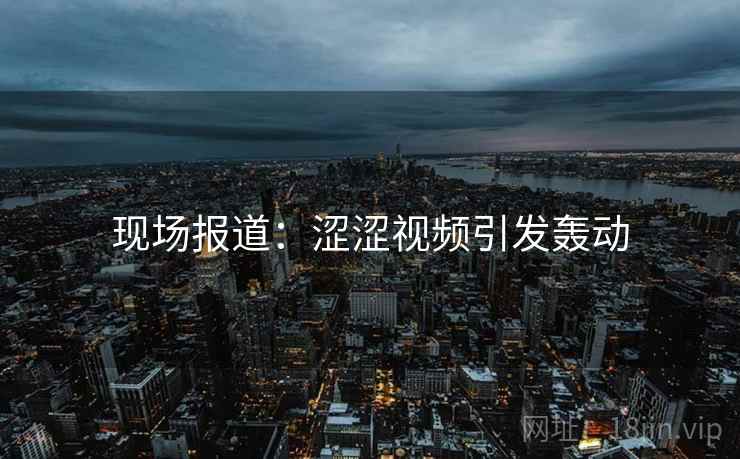 现场报道：涩涩视频引发轰动