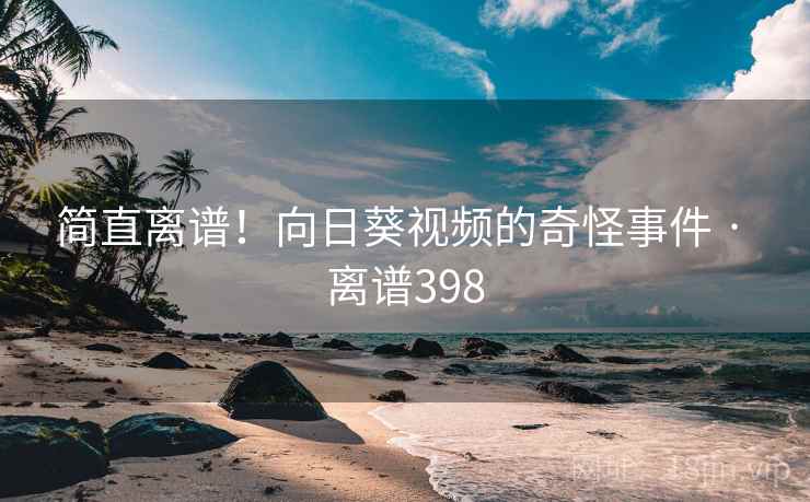简直离谱！向日葵视频的奇怪事件 · 离谱398