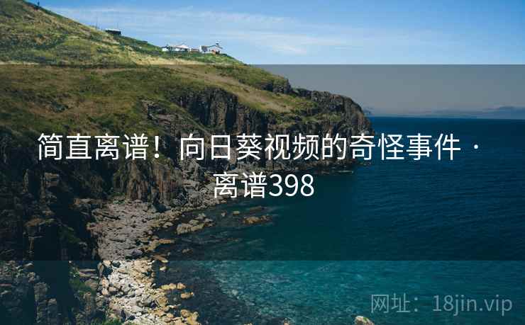 简直离谱！向日葵视频的奇怪事件 · 离谱398