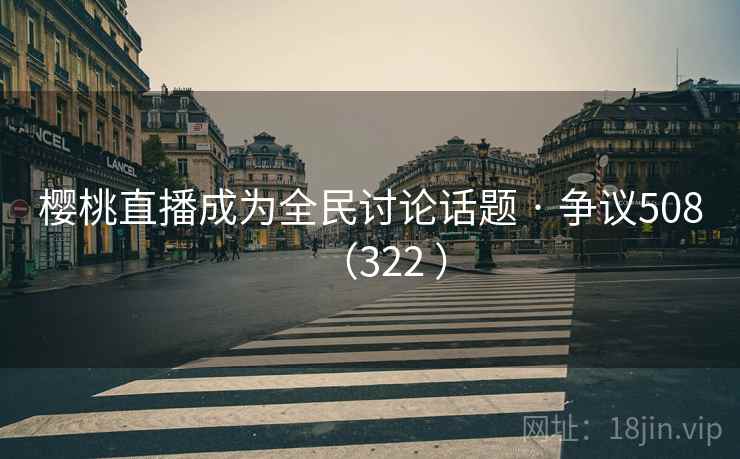 樱桃直播成为全民讨论话题 · 争议508（322 ）