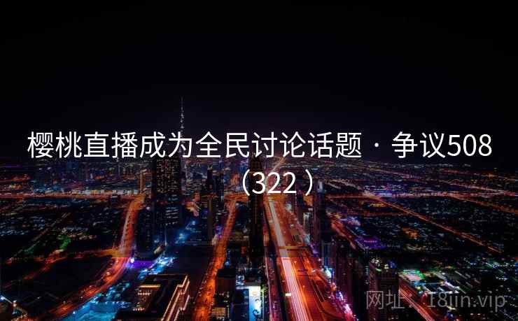 樱桃直播成为全民讨论话题 · 争议508(322 ) 樱桃直播成为全民讨论话题 · 争议508(322 )